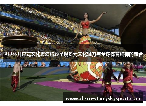 世界杯开幕式文化表演精彩呈现多元文化魅力与全球体育精神的融合