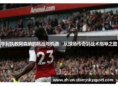 亨利执教阿森纳的挑战与机遇：从球场传奇到战术指导之路