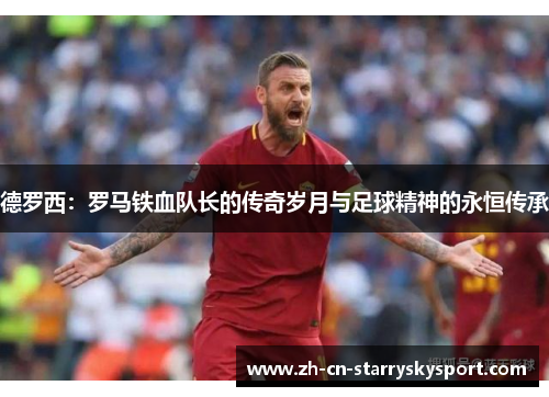 德罗西：罗马铁血队长的传奇岁月与足球精神的永恒传承
