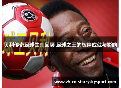 贝利传奇足球生涯回顾 足球之王的辉煌成就与影响