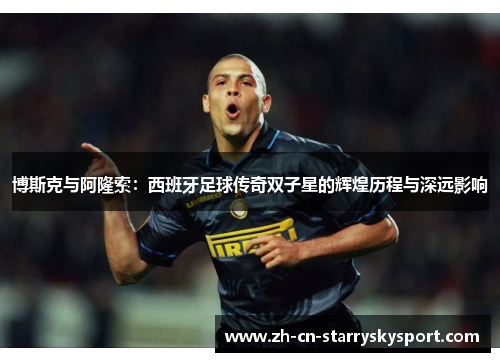 博斯克与阿隆索：西班牙足球传奇双子星的辉煌历程与深远影响