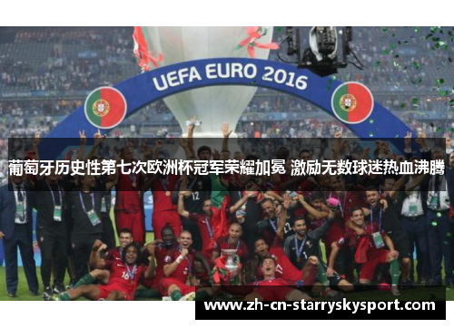 葡萄牙历史性第七次欧洲杯冠军荣耀加冕 激励无数球迷热血沸腾