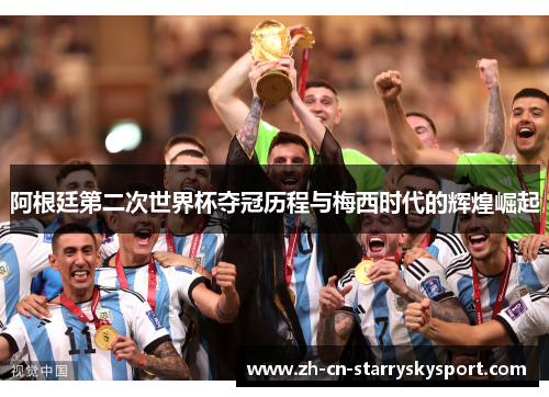 阿根廷第二次世界杯夺冠历程与梅西时代的辉煌崛起