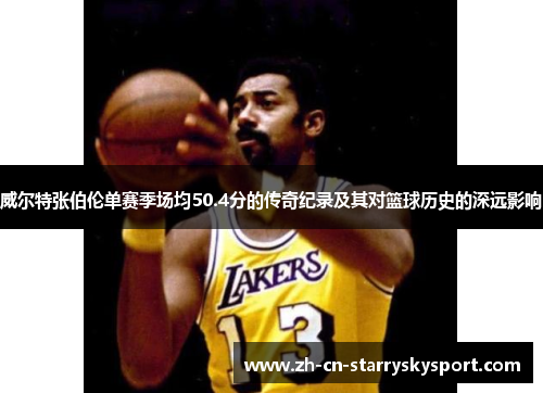 威尔特张伯伦单赛季场均50.4分的传奇纪录及其对篮球历史的深远影响