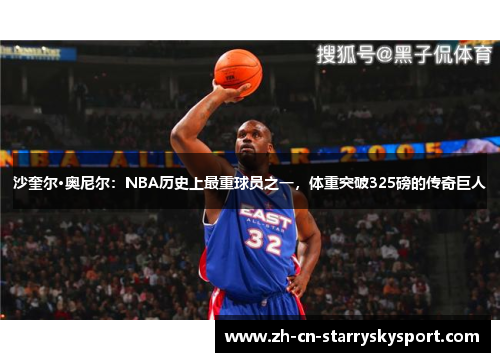 沙奎尔·奥尼尔：NBA历史上最重球员之一，体重突破325磅的传奇巨人