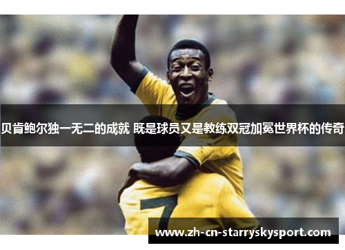 贝肯鲍尔独一无二的成就 既是球员又是教练双冠加冕世界杯的传奇