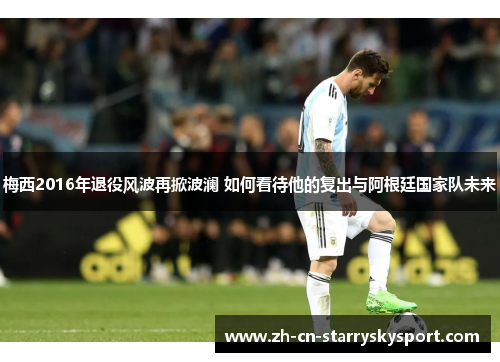 梅西2016年退役风波再掀波澜 如何看待他的复出与阿根廷国家队未来