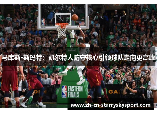 马库斯·斯玛特：凯尔特人防守核心引领球队走向更高峰