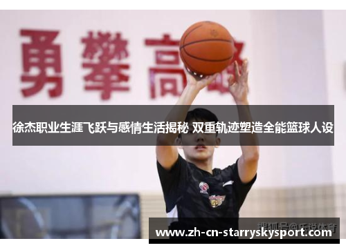 徐杰职业生涯飞跃与感情生活揭秘 双重轨迹塑造全能篮球人设