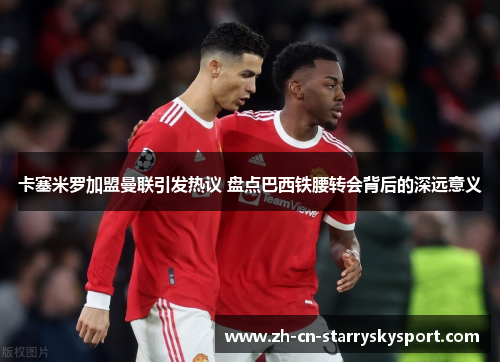 卡塞米罗加盟曼联引发热议 盘点巴西铁腰转会背后的深远意义