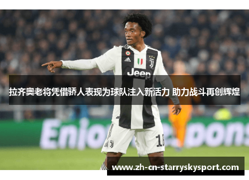 拉齐奥老将凭借骄人表现为球队注入新活力 助力战斗再创辉煌