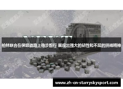 柏林联合在保级道路上稳步前行 展现出强大的韧性和不屈的拼搏精神