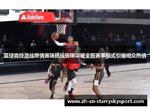 篮球竞技激战燃情赛场挑战极限突破全新赛事模式引爆观众热情