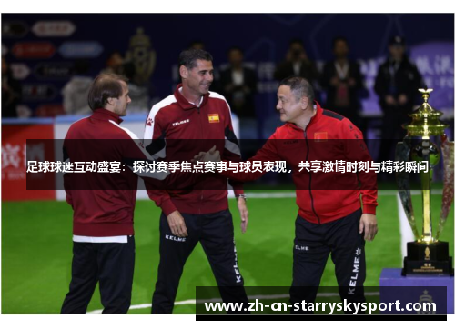 足球球迷互动盛宴：探讨赛季焦点赛事与球员表现，共享激情时刻与精彩瞬间