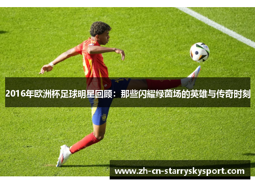 2016年欧洲杯足球明星回顾：那些闪耀绿茵场的英雄与传奇时刻