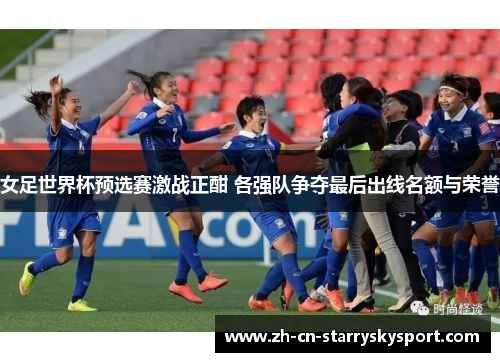 女足世界杯预选赛激战正酣 各强队争夺最后出线名额与荣誉