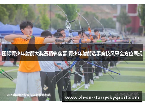 国际青少年射箭大奖赛精彩落幕 青少年射箭选手竞技风采全方位展现