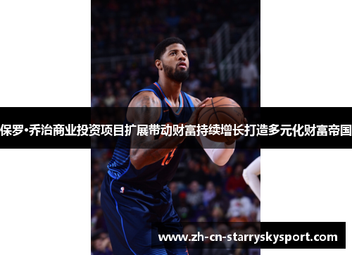保罗·乔治商业投资项目扩展带动财富持续增长打造多元化财富帝国
