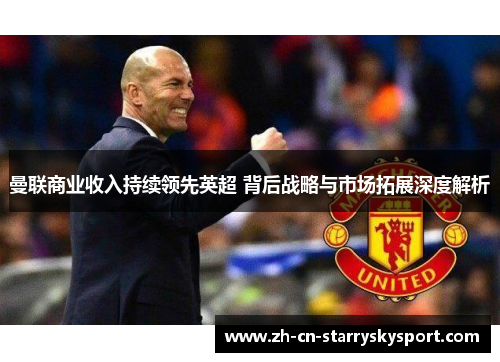 曼联商业收入持续领先英超 背后战略与市场拓展深度解析
