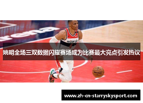 姚明全场三双数据闪耀赛场成为比赛最大亮点引发热议
