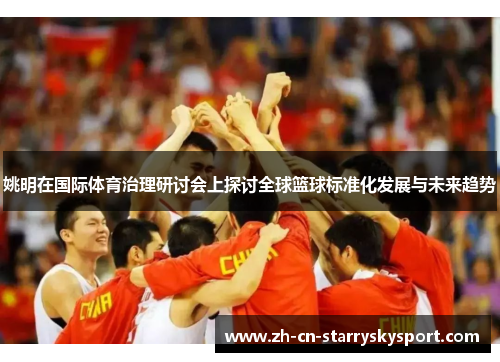 姚明在国际体育治理研讨会上探讨全球篮球标准化发展与未来趋势
