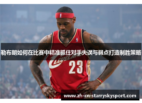 勒布朗如何在比赛中精准抓住对手失误与弱点打造制胜策略