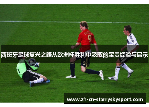西班牙足球复兴之路从欧洲杯胜利中汲取的宝贵经验与启示