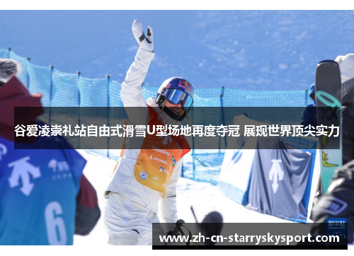 谷爱凌崇礼站自由式滑雪U型场地再度夺冠 展现世界顶尖实力