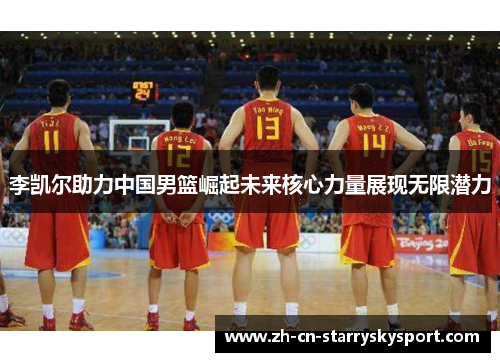 李凯尔助力中国男篮崛起未来核心力量展现无限潜力