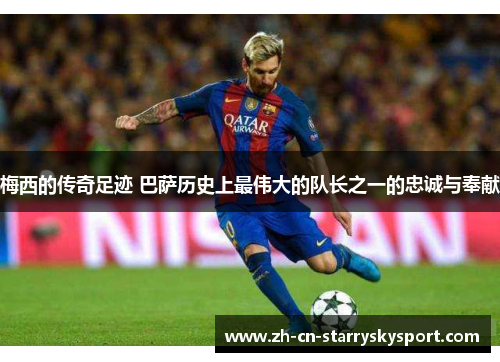 梅西的传奇足迹 巴萨历史上最伟大的队长之一的忠诚与奉献