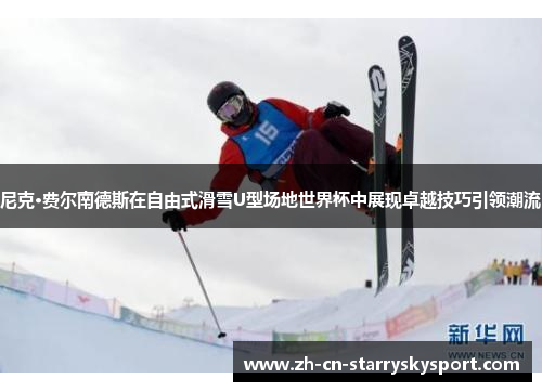 尼克·费尔南德斯在自由式滑雪U型场地世界杯中展现卓越技巧引领潮流
