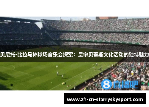 贝尼托·比拉马林球场音乐会探索：皇家贝蒂斯文化活动的独特魅力