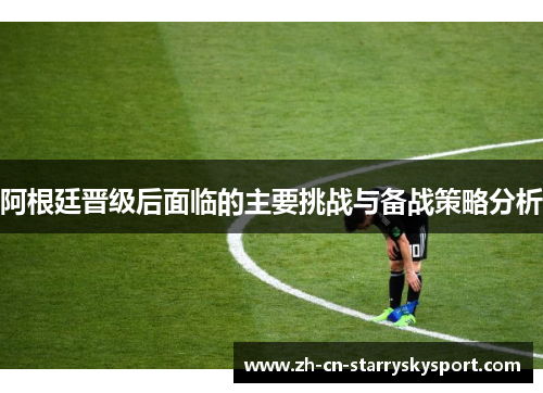阿根廷晋级后面临的主要挑战与备战策略分析