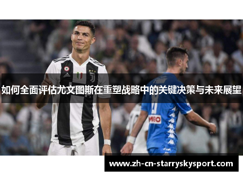 如何全面评估尤文图斯在重塑战略中的关键决策与未来展望