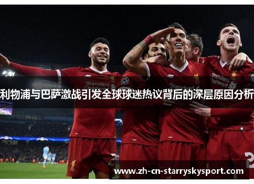 利物浦与巴萨激战引发全球球迷热议背后的深层原因分析