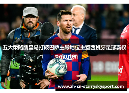 五大策略助皇马打破巴萨主导地位重塑西班牙足球霸权