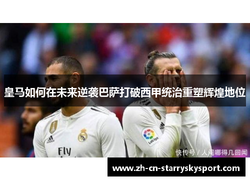 皇马如何在未来逆袭巴萨打破西甲统治重塑辉煌地位