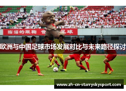 欧洲与中国足球市场发展对比与未来路径探讨