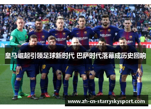 皇马崛起引领足球新时代 巴萨时代落幕成历史回响