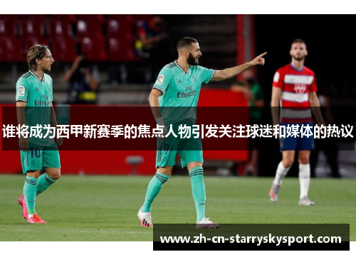 谁将成为西甲新赛季的焦点人物引发关注球迷和媒体的热议
