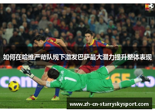 如何在哈维严苛队规下激发巴萨最大潜力提升整体表现