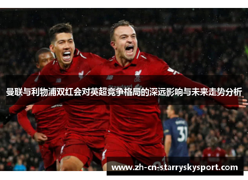曼联与利物浦双红会对英超竞争格局的深远影响与未来走势分析