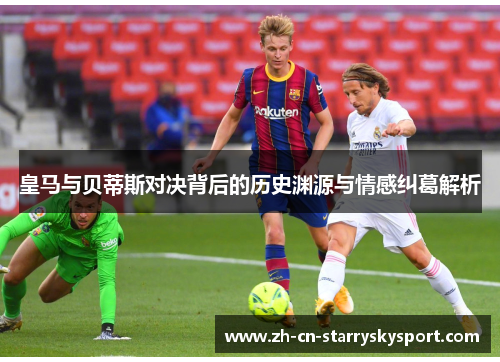 皇马与贝蒂斯对决背后的历史渊源与情感纠葛解析