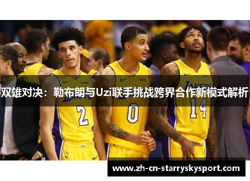 双雄对决：勒布朗与Uzi联手挑战跨界合作新模式解析