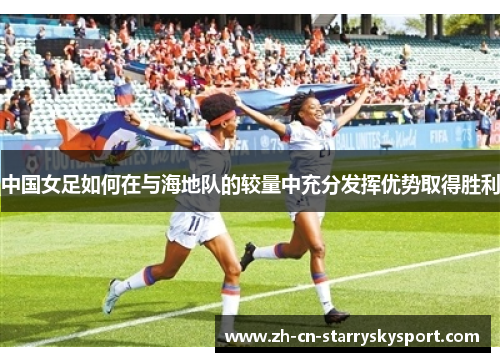 中国女足如何在与海地队的较量中充分发挥优势取得胜利