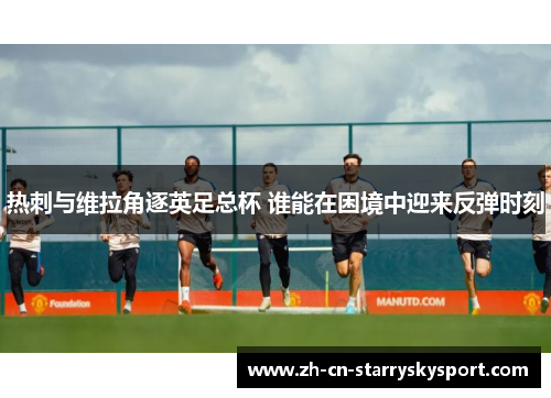 热刺与维拉角逐英足总杯 谁能在困境中迎来反弹时刻