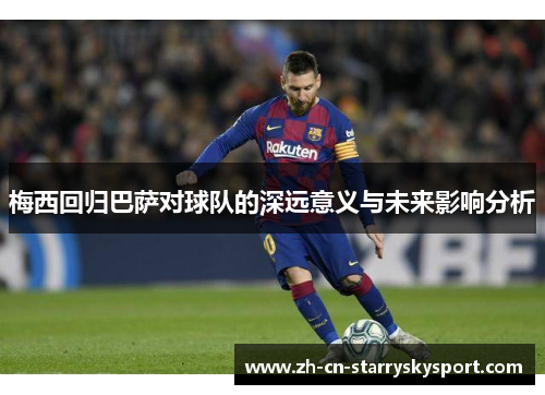 梅西回归巴萨对球队的深远意义与未来影响分析