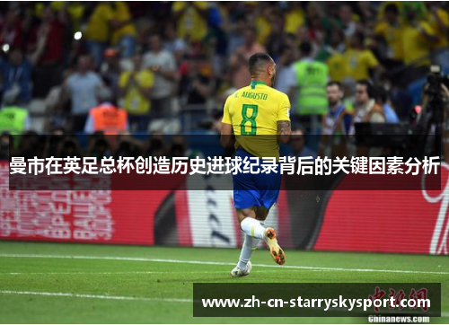曼市在英足总杯创造历史进球纪录背后的关键因素分析