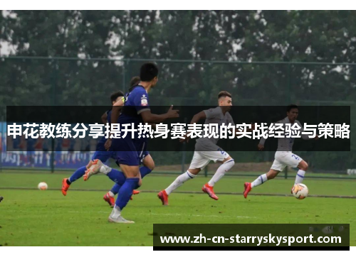 申花教练分享提升热身赛表现的实战经验与策略