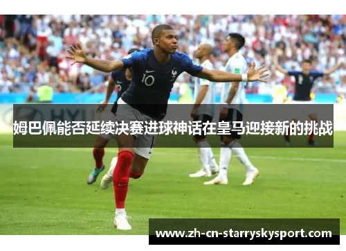 姆巴佩能否延续决赛进球神话在皇马迎接新的挑战